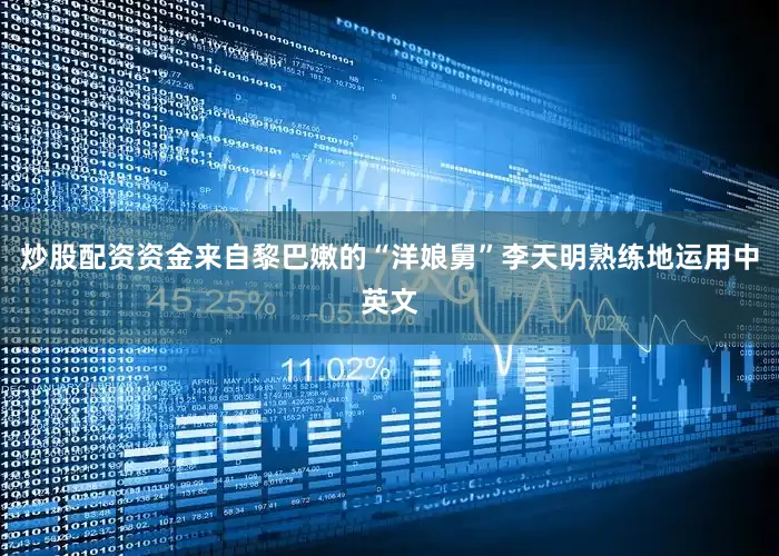 炒股配资资金来自黎巴嫩的“洋娘舅”李天明熟练地运用中英文