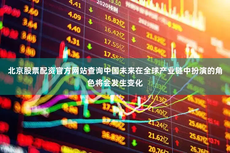 北京股票配资官方网站查询中国未来在全球产业链中扮演的角色将会发生变化