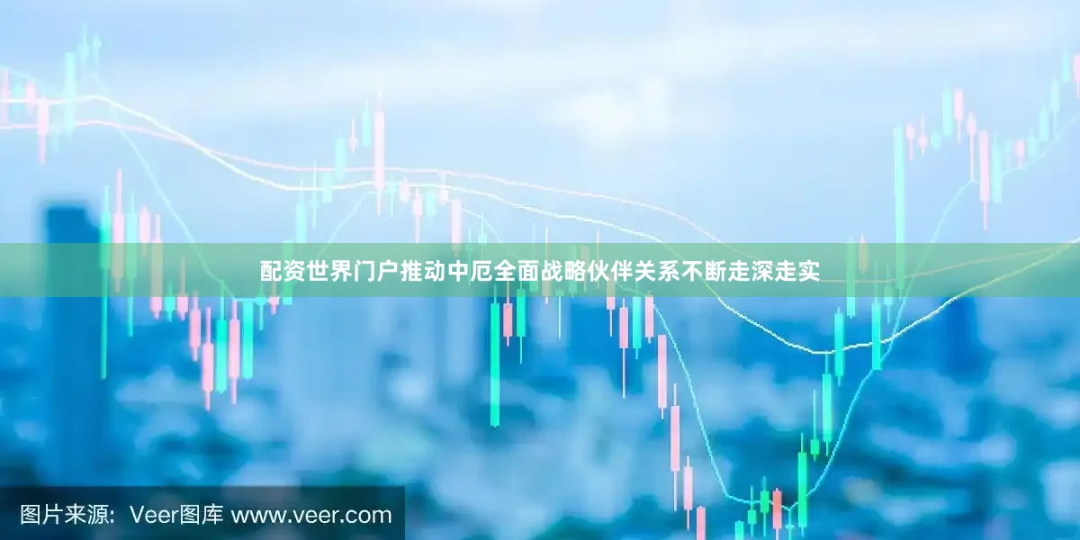 配资世界门户推动中厄全面战略伙伴关系不断走深走实