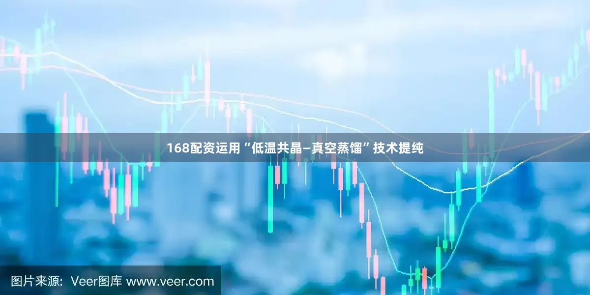 168配资运用“低温共晶—真空蒸馏”技术提纯