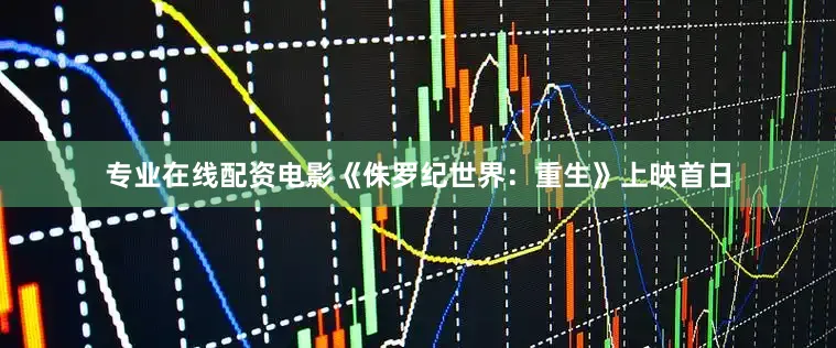 专业在线配资电影《侏罗纪世界：重生》上映首日