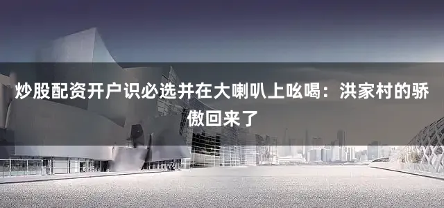 炒股配资开户识必选并在大喇叭上吆喝：洪家村的骄傲回来了