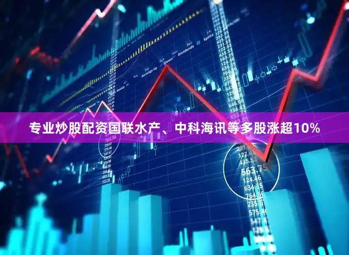 专业炒股配资国联水产、中科海讯等多股涨超10%