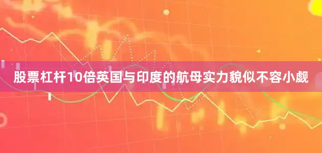 股票杠杆10倍英国与印度的航母实力貌似不容小觑