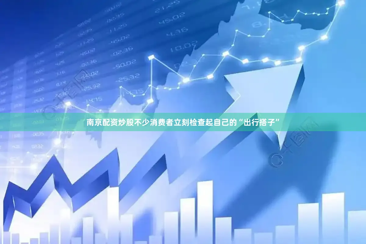 南京配资炒股不少消费者立刻检查起自己的“出行搭子”