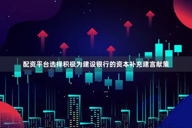 配资平台选择积极为建设银行的资本补充建言献策