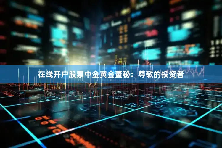 在线开户股票中金黄金董秘：尊敬的投资者