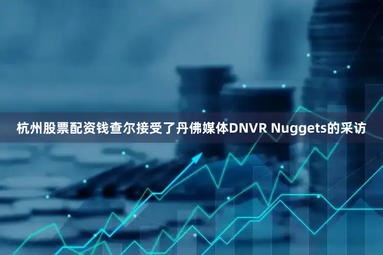 杭州股票配资钱查尔接受了丹佛媒体DNVR Nuggets的采访