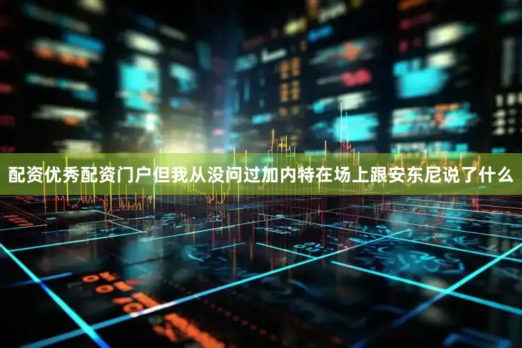 配资优秀配资门户但我从没问过加内特在场上跟安东尼说了什么