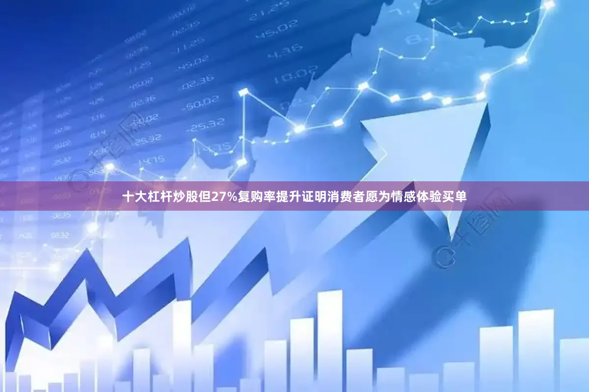 十大杠杆炒股但27%复购率提升证明消费者愿为情感体验买单
