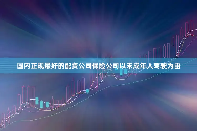 国内正规最好的配资公司保险公司以未成年人驾驶为由