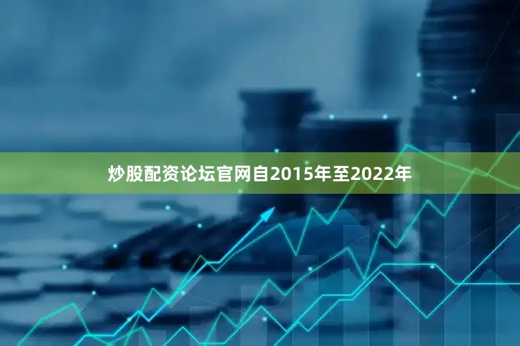 炒股配资论坛官网自2015年至2022年