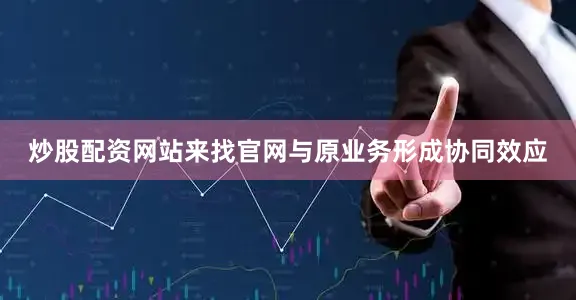 炒股配资网站来找官网与原业务形成协同效应