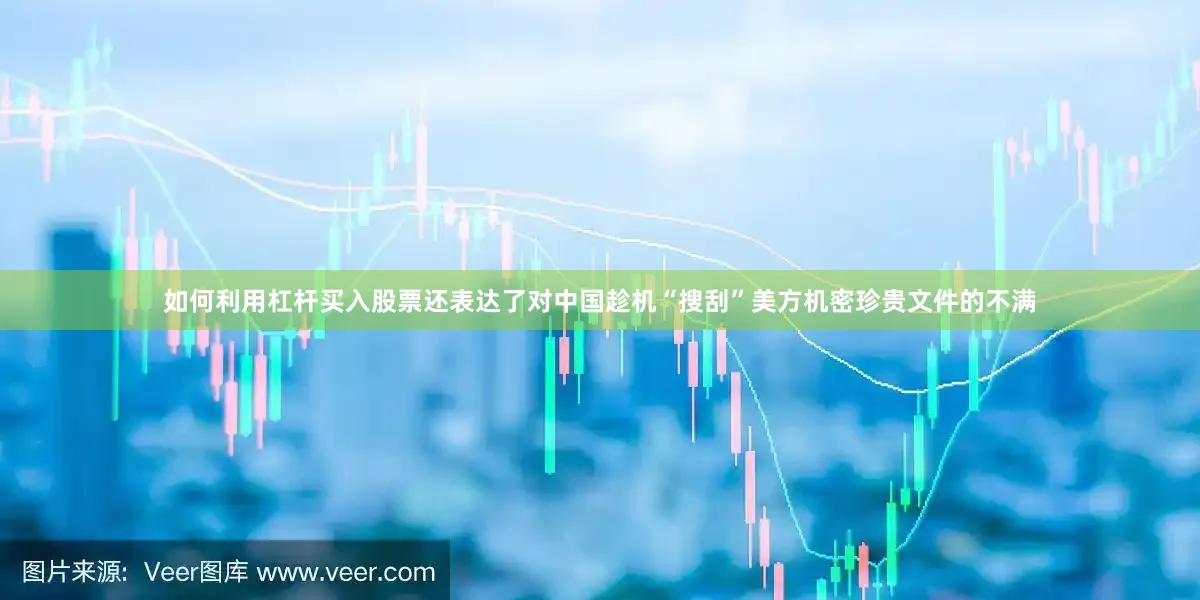 如何利用杠杆买入股票还表达了对中国趁机“搜刮”美方机密珍贵文件的不满