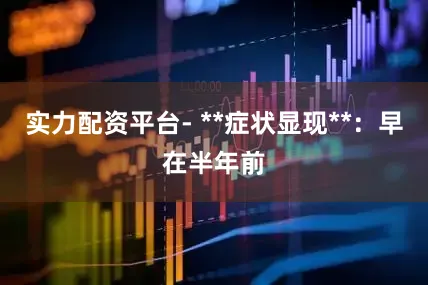 实力配资平台- **症状显现**：早在半年前