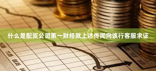 什么是配资公司第一财经就上述传闻向该行客服求证