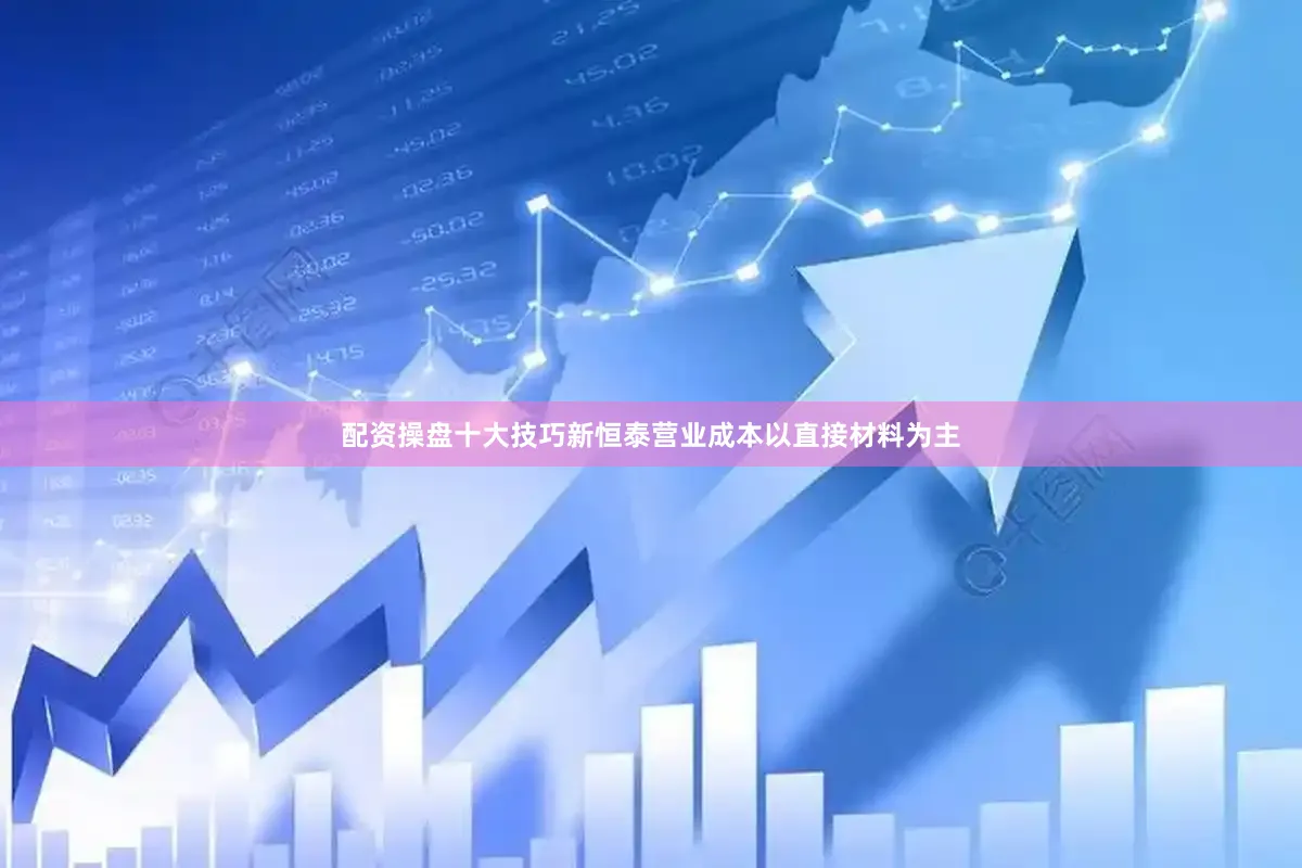 配资操盘十大技巧新恒泰营业成本以直接材料为主