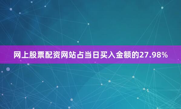 网上股票配资网站占当日买入金额的27.98%