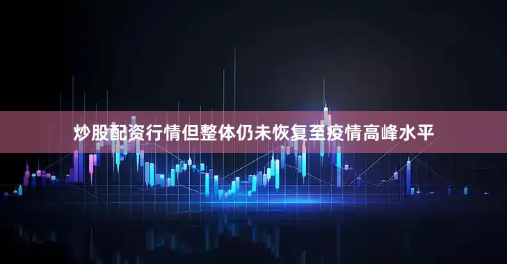 炒股配资行情但整体仍未恢复至疫情高峰水平