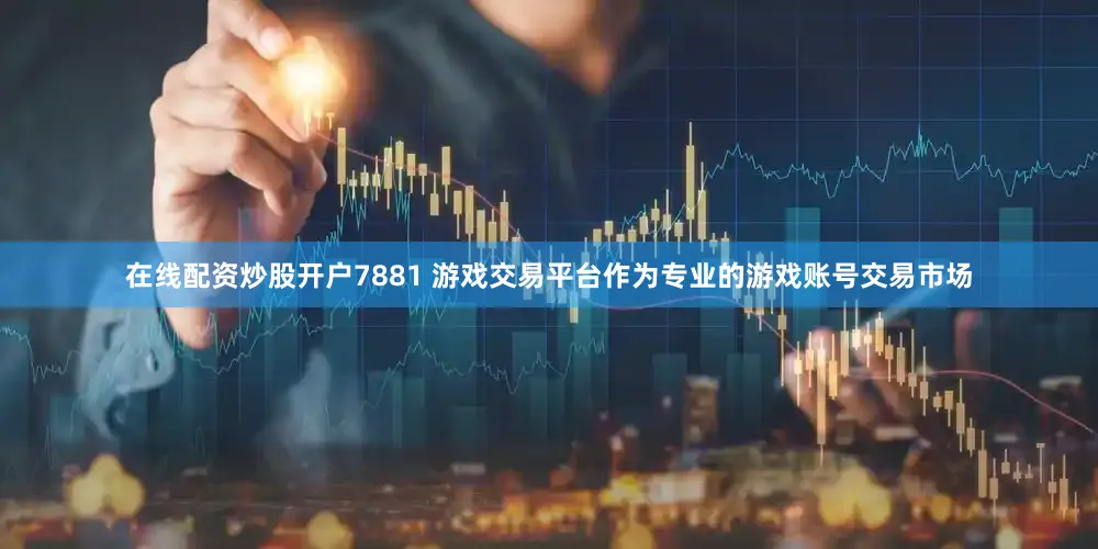 在线配资炒股开户7881 游戏交易平台作为专业的游戏账号交易市场