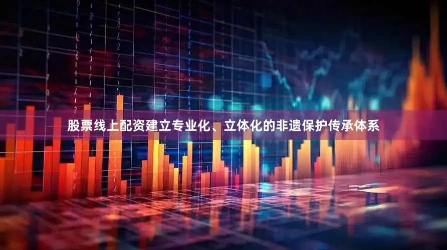 股票线上配资建立专业化、立体化的非遗保护传承体系