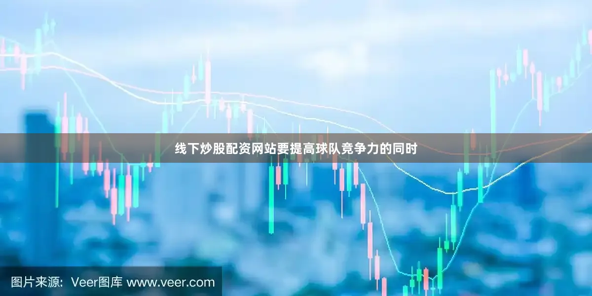 线下炒股配资网站要提高球队竞争力的同时