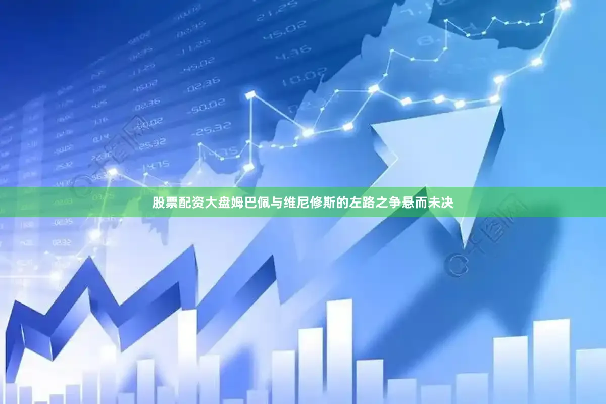 股票配资大盘姆巴佩与维尼修斯的左路之争悬而未决