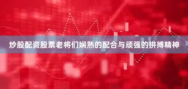 炒股配资股票老将们娴熟的配合与顽强的拼搏精神