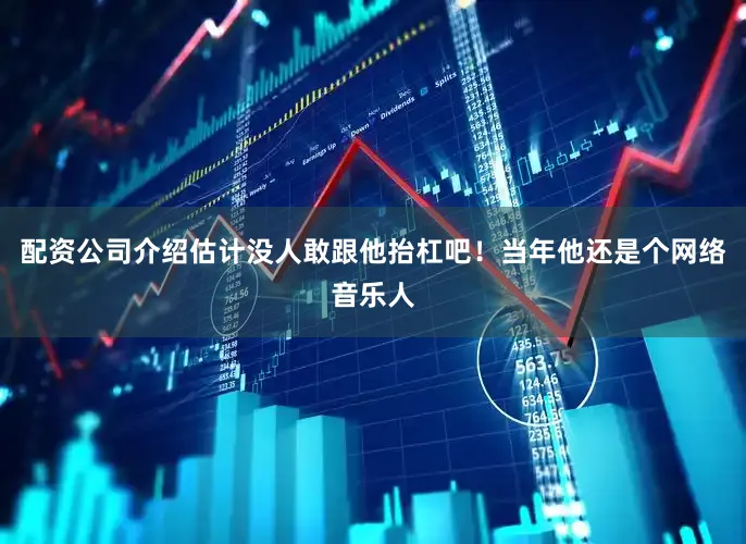 配资公司介绍估计没人敢跟他抬杠吧！当年他还是个网络音乐人