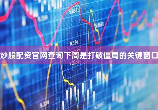 炒股配资官网查询下周是打破僵局的关键窗口