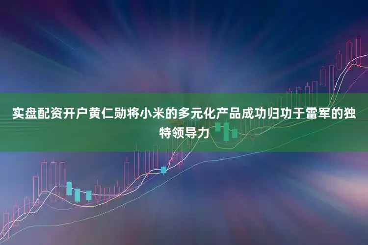 实盘配资开户黄仁勋将小米的多元化产品成功归功于雷军的独特领导力