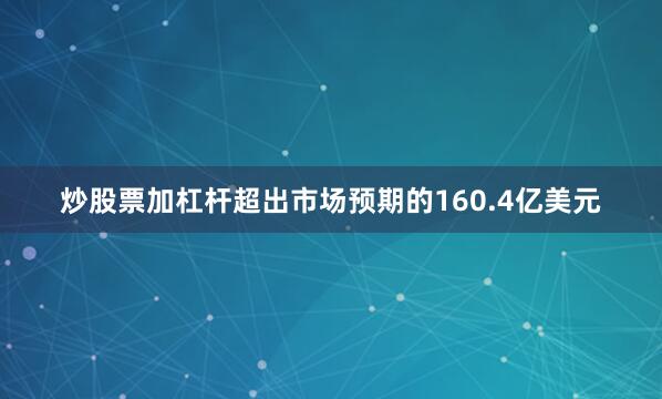 炒股票加杠杆超出市场预期的160.4亿美元