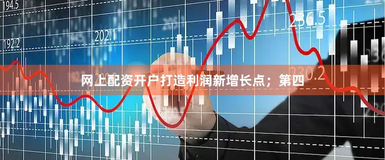 网上配资开户打造利润新增长点；第四