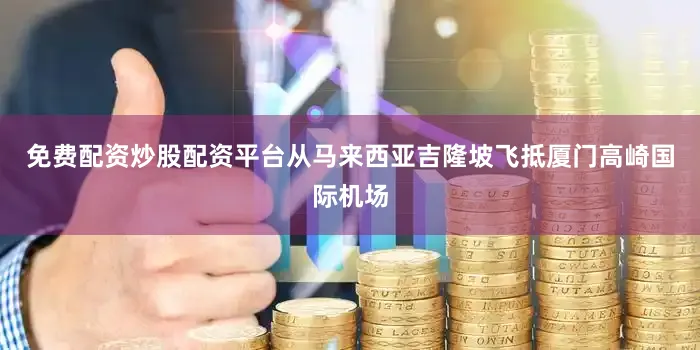 免费配资炒股配资平台从马来西亚吉隆坡飞抵厦门高崎国际机场