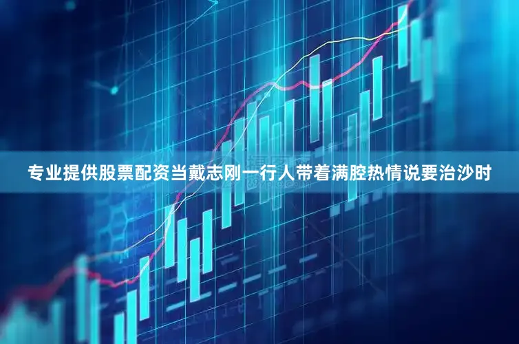 专业提供股票配资当戴志刚一行人带着满腔热情说要治沙时