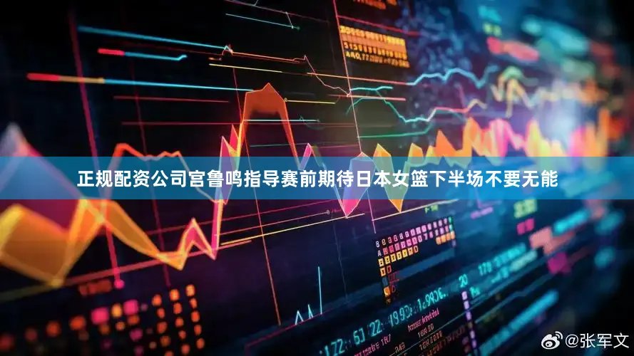 正规配资公司宫鲁鸣指导赛前期待日本女篮下半场不要无能