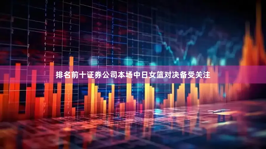 排名前十证券公司本场中日女篮对决备受关注