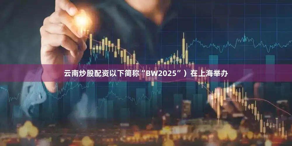 云南炒股配资以下简称“BW2025”）在上海举办