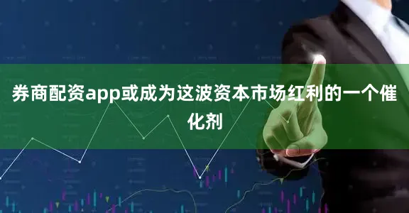 券商配资app或成为这波资本市场红利的一个催化剂