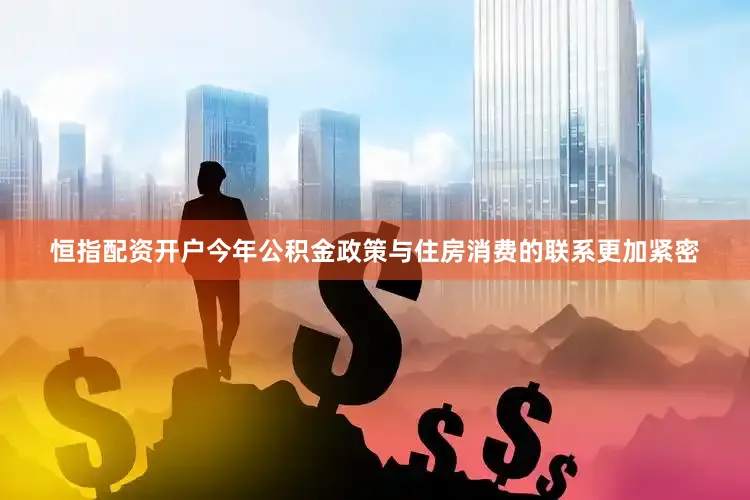 恒指配资开户今年公积金政策与住房消费的联系更加紧密