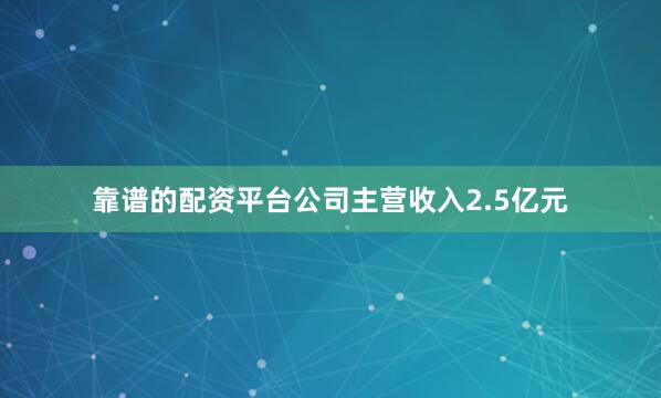 靠谱的配资平台公司主营收入2.5亿元