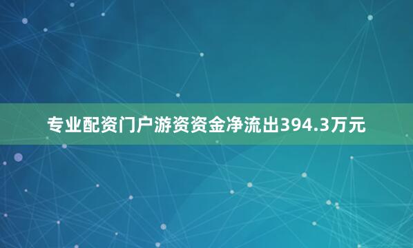 专业配资门户游资资金净流出394.3万元