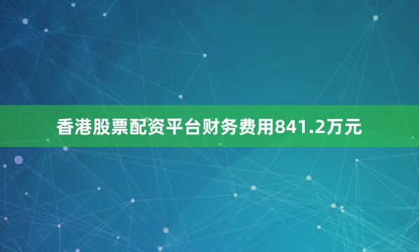 香港股票配资平台财务费用841.2万元