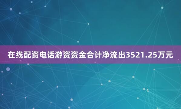 在线配资电话游资资金合计净流出3521.25万元