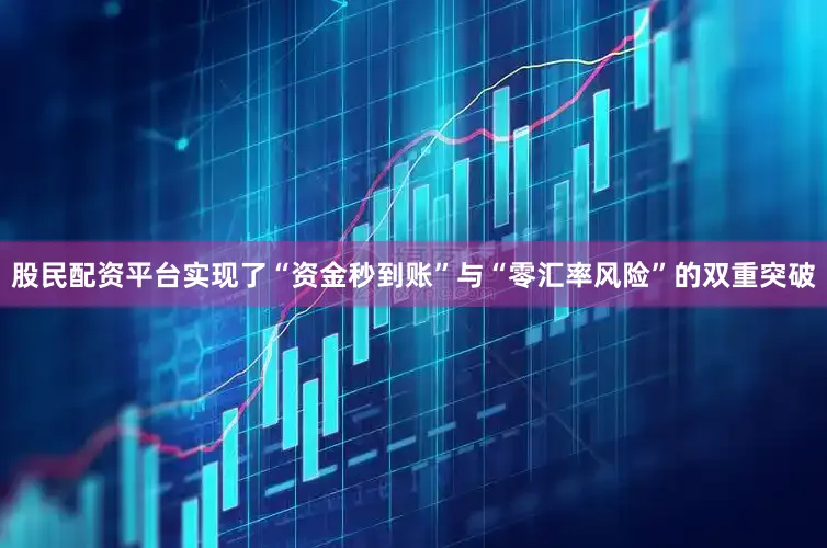 股民配资平台实现了“资金秒到账”与“零汇率风险”的双重突破