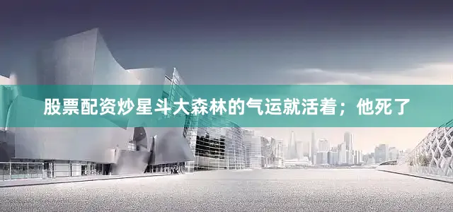 股票配资炒星斗大森林的气运就活着；他死了