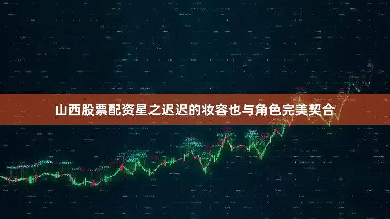山西股票配资星之迟迟的妆容也与角色完美契合