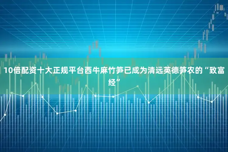 10倍配资十大正规平台西牛麻竹笋已成为清远英德笋农的“致富经”