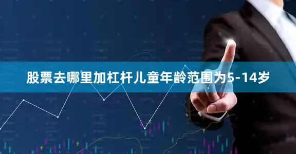 股票去哪里加杠杆儿童年龄范围为5-14岁