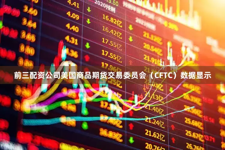 前三配资公司美国商品期货交易委员会（CFTC）数据显示